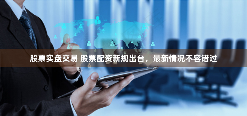 股票实盘交易 股票配资新规出台，最新情况不容错过