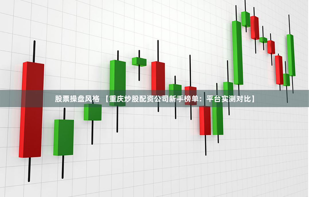 股票操盘风格 【重庆炒股配资公司新手榜单：平台实测对比】