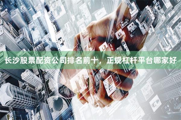 长沙股票配资公司排名前十，正规杠杆平台哪家好