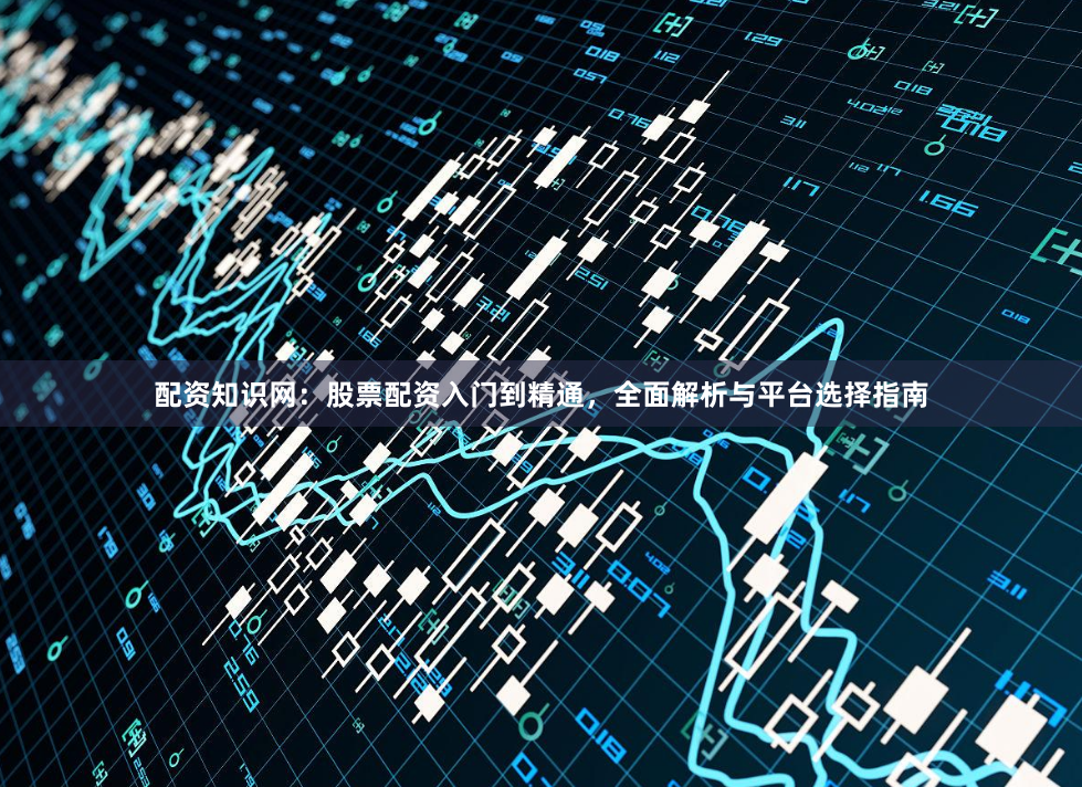 配资知识网：股票配资入门到精通，全面解析与平台选择指南