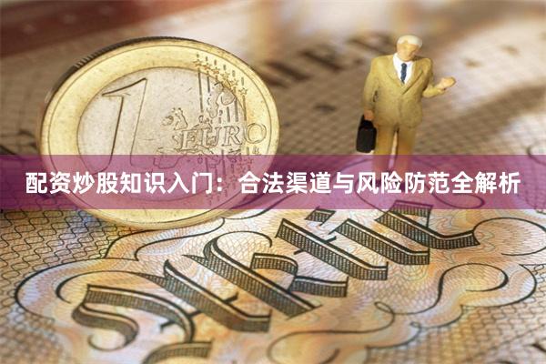 配资炒股知识入门：合法渠道与风险防范全解析