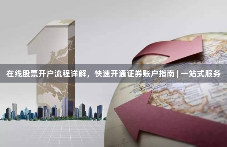 在线股票开户流程详解，快速开通证券账户指南 | 一站式服务