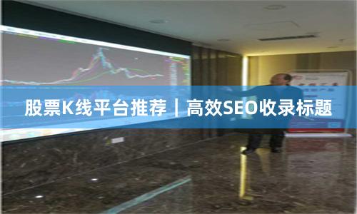 股票K线平台推荐｜高效SEO收录标题