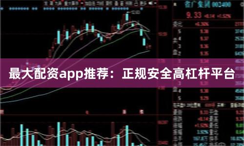 最大配资app推荐：正规安全高杠杆平台