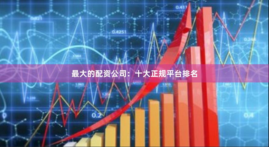 最大的配资公司:十大正规平台排名