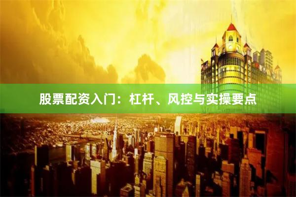 股票配资入门：杠杆、风控与实操要点