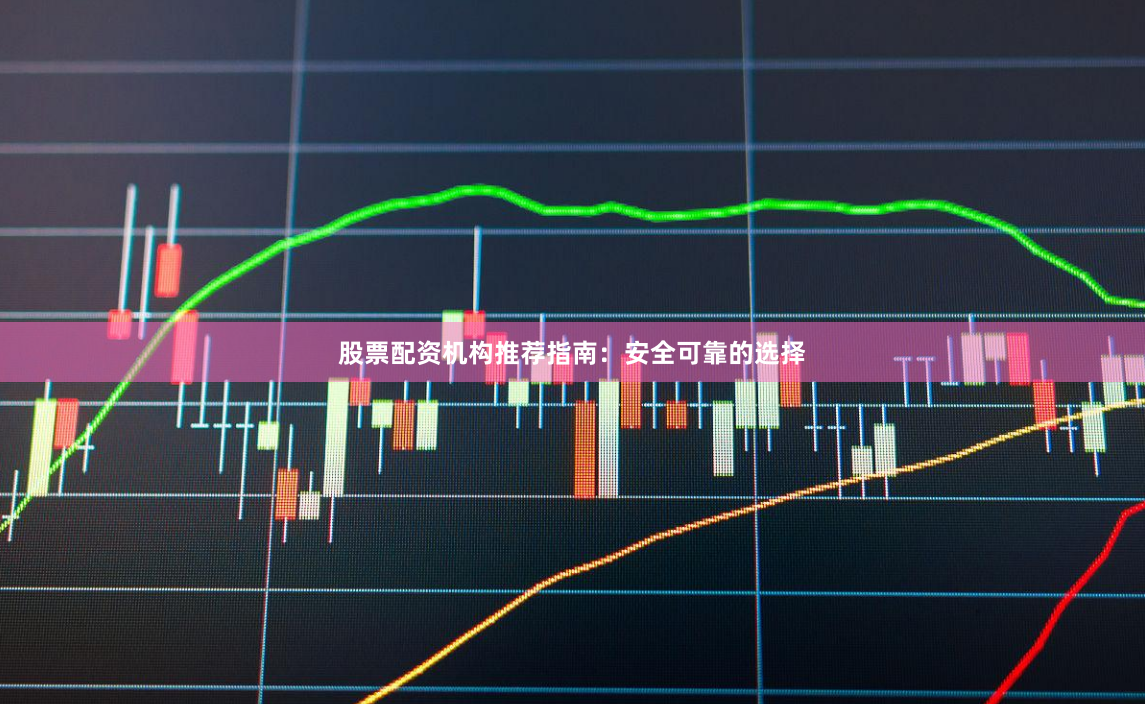 股票配资机构推荐指南：安全可靠的选择