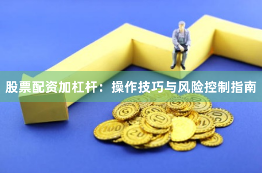 股票配资加杠杆：操作技巧与风险控制指南