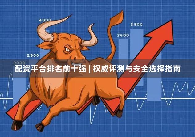 配资平台排名前十强 | 权威评测与安全选择指南