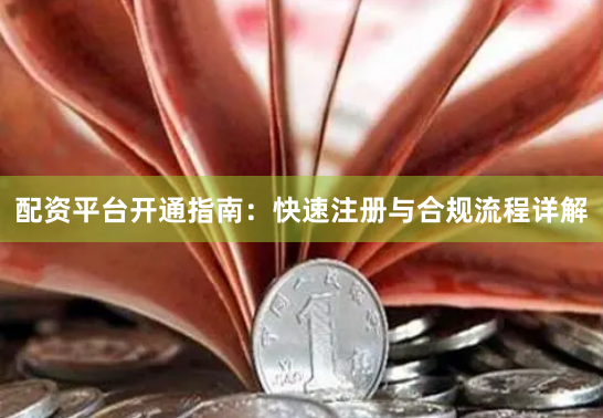 配资平台开通指南:快速注册与合规流程详解