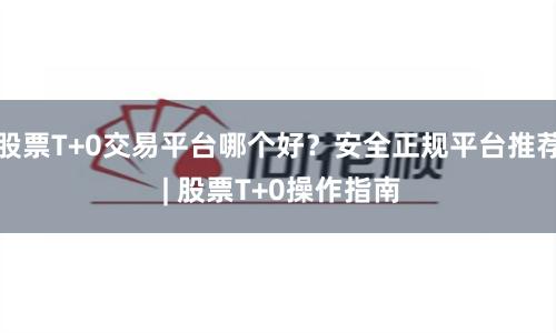 股票T+0交易平台哪个好？安全正规平台推荐 | 股票T+0操作指南