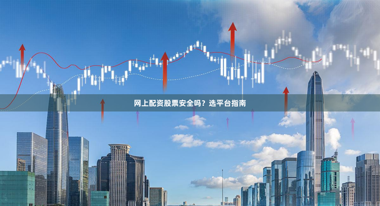 网上配资股票安全吗？选平台指南