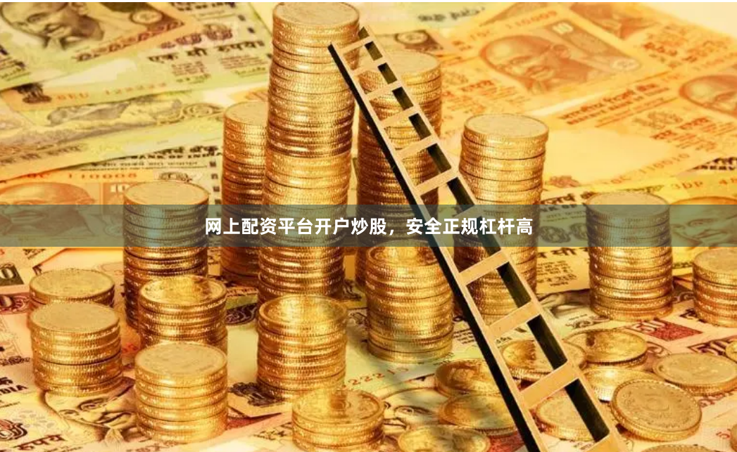 网上配资平台开户炒股，安全正规杠杆高