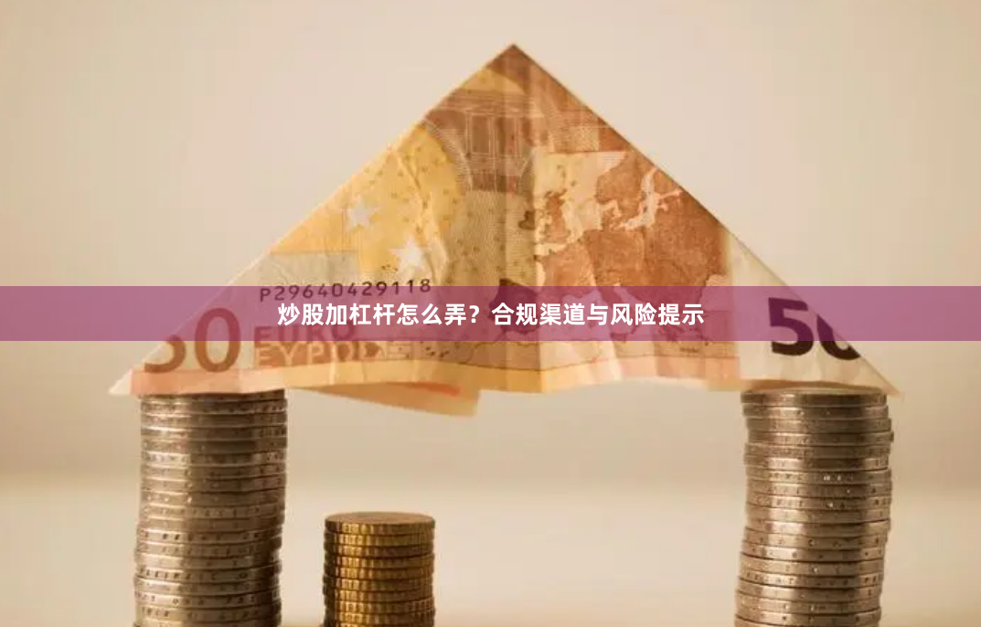 炒股加杠杆怎么弄?合规渠道与风险提示
