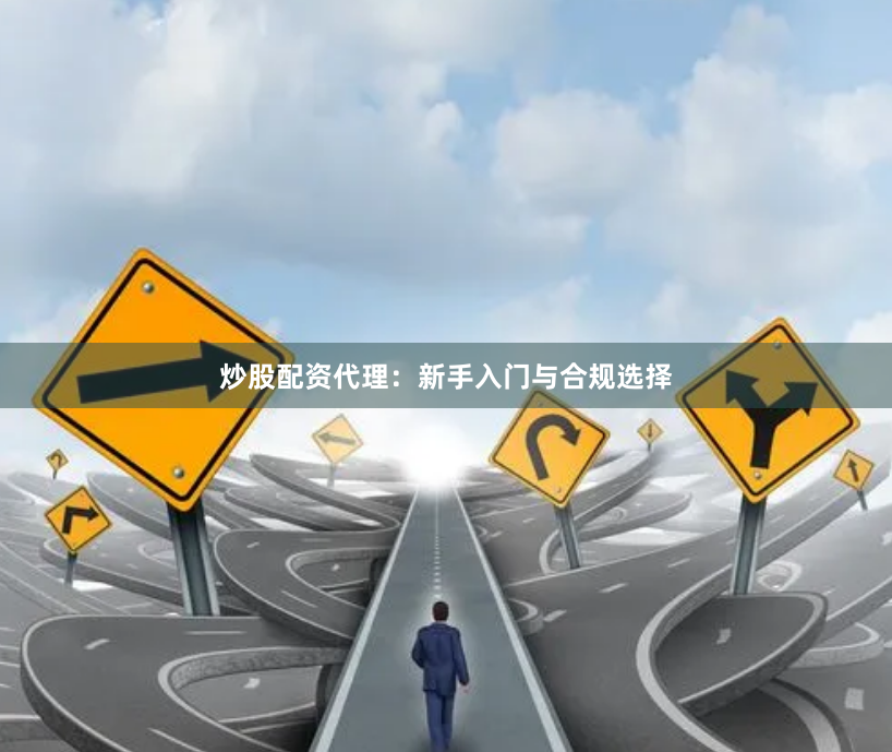 炒股配资代理：新手入门与合规选择