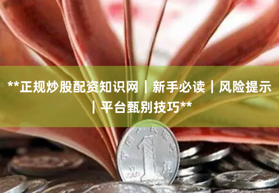 **正规炒股配资知识网|新手必读|风险提示|平台甄别技巧**