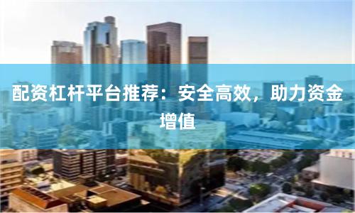 配资杠杆平台推荐：安全高效，助力资金增值