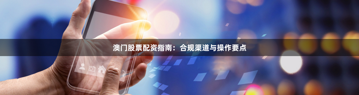 澳门股票配资指南:合规渠道与操作要点