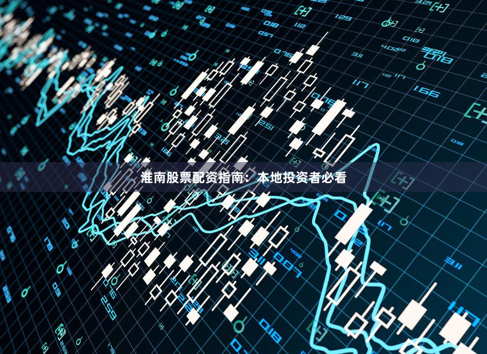 淮南股票配资指南：本地投资者必看