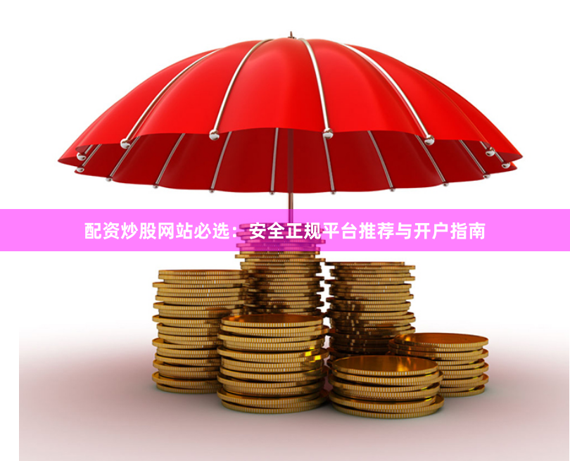 配资炒股网站必选:安全正规平台推荐与开户指南