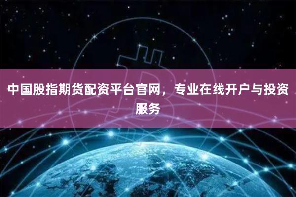 中国股指期货配资平台官网，专业在线开户与投资服务