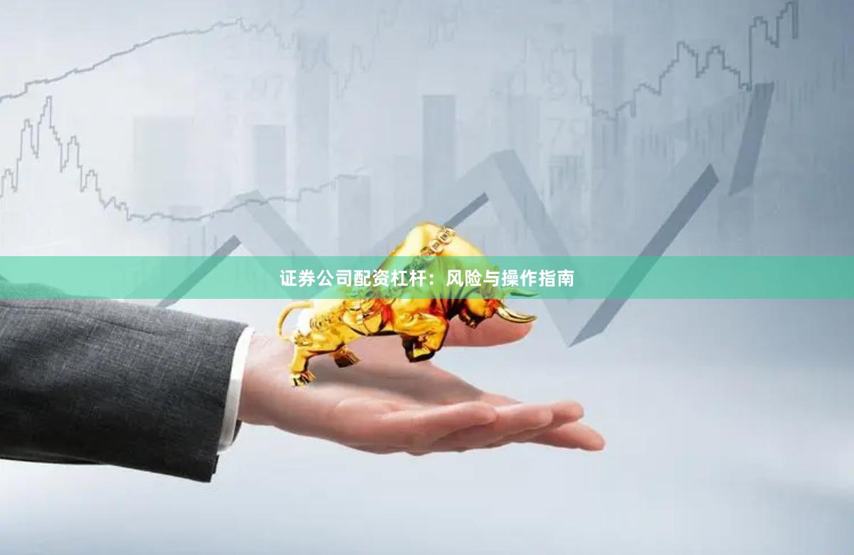 证券公司配资杠杆：风险与操作指南
