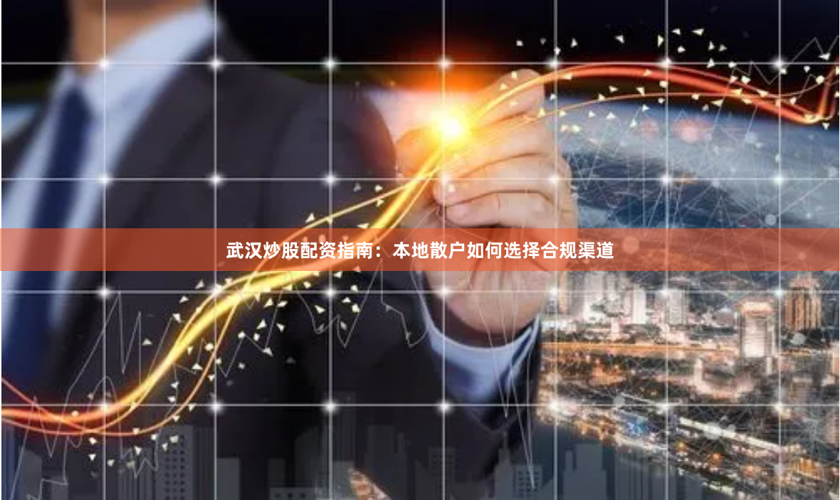 武汉炒股配资指南：本地散户如何选择合规渠道