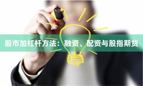 股市加杠杆方法：融资、配资与股指期货